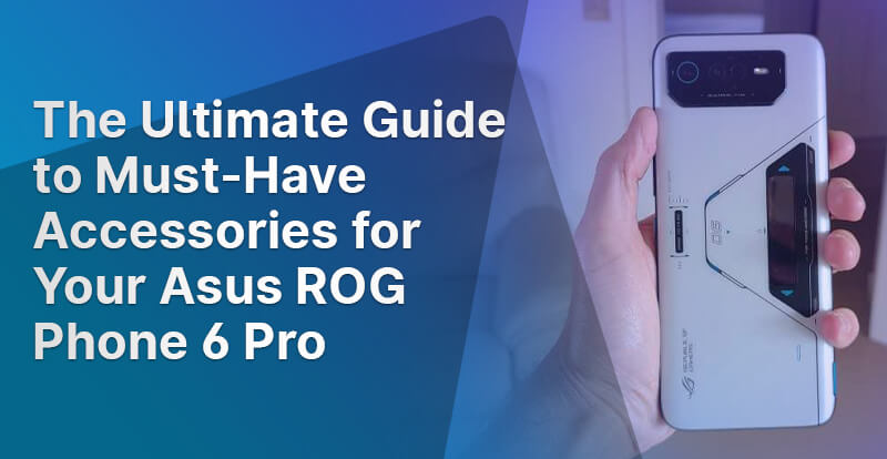 The Ultimate Guide to Must-Have Accessories for Your Asus ROG Phone 6 Pro