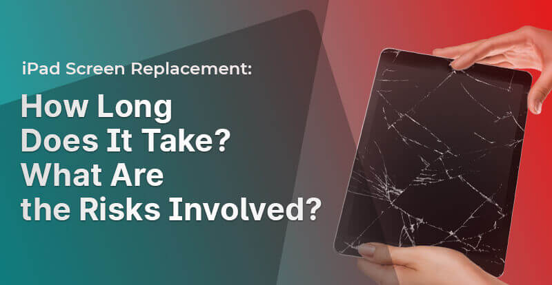 iPad Screen Replacement: How Long Does It Take? What Are the Risks Involved?